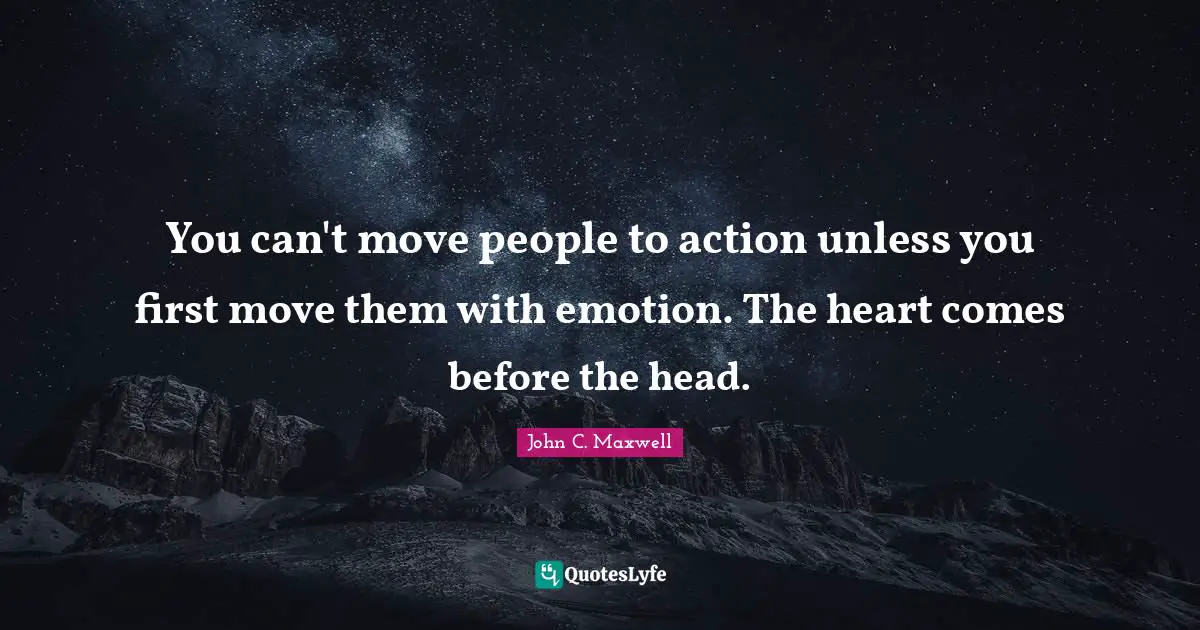 You can't move people to action unless you first move them with emotion. The heart comes before the head.