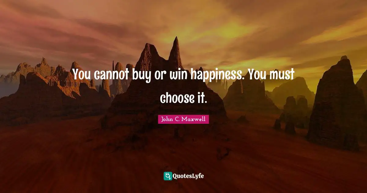 You cannot buy or win happiness. You must choose it.