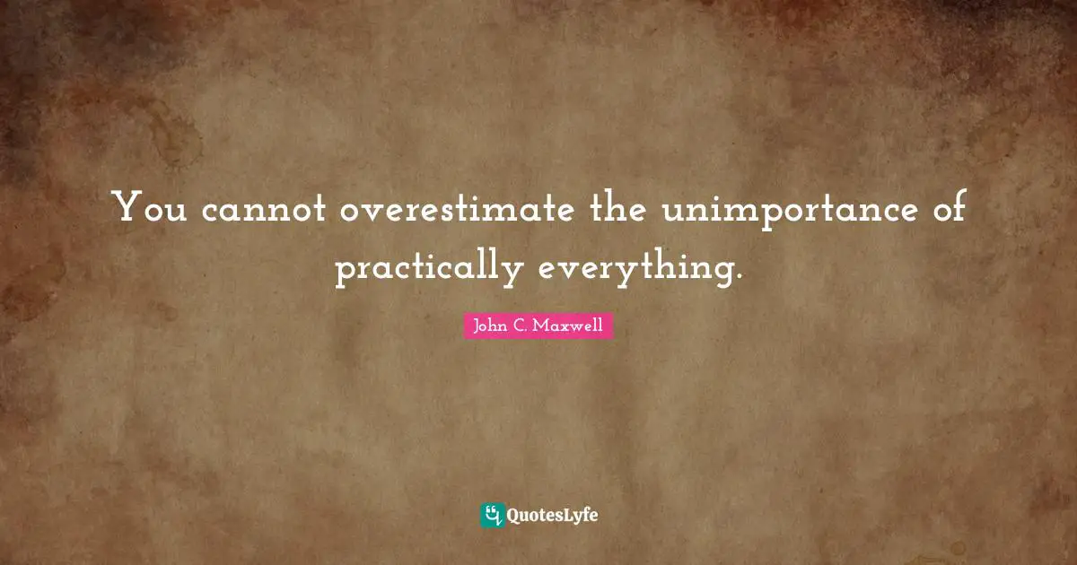You cannot overestimate the unimportance of practically everything.