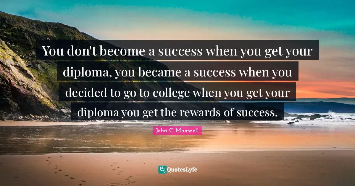 You don't become a success when you get your diploma, you became a success when you decided to go to college when you get your diploma you get the rewards of success.
