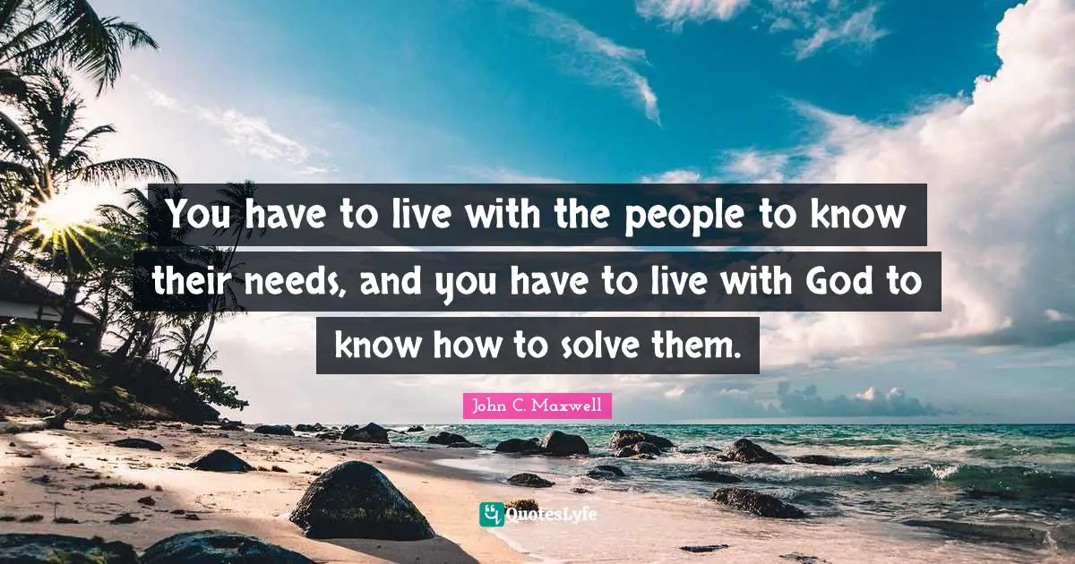 You have to live with the people to know their needs, and you have to live with God to know how to solve them.