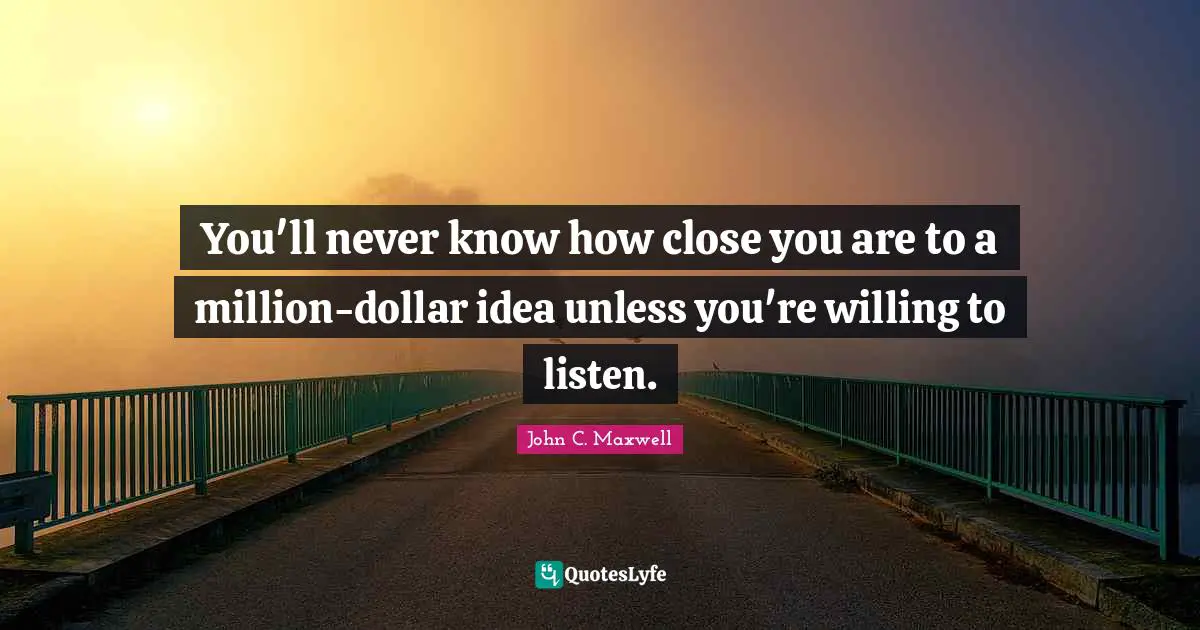 You'll never know how close you are to a million-dollar idea unless you're willing to listen.