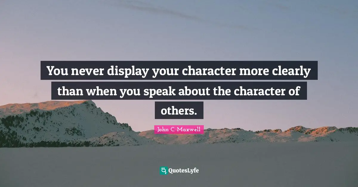 You never display your character more clearly than when you speak about the character of others.