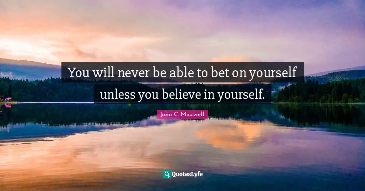 You will never be able to bet on yourself unless you believe in yourself.