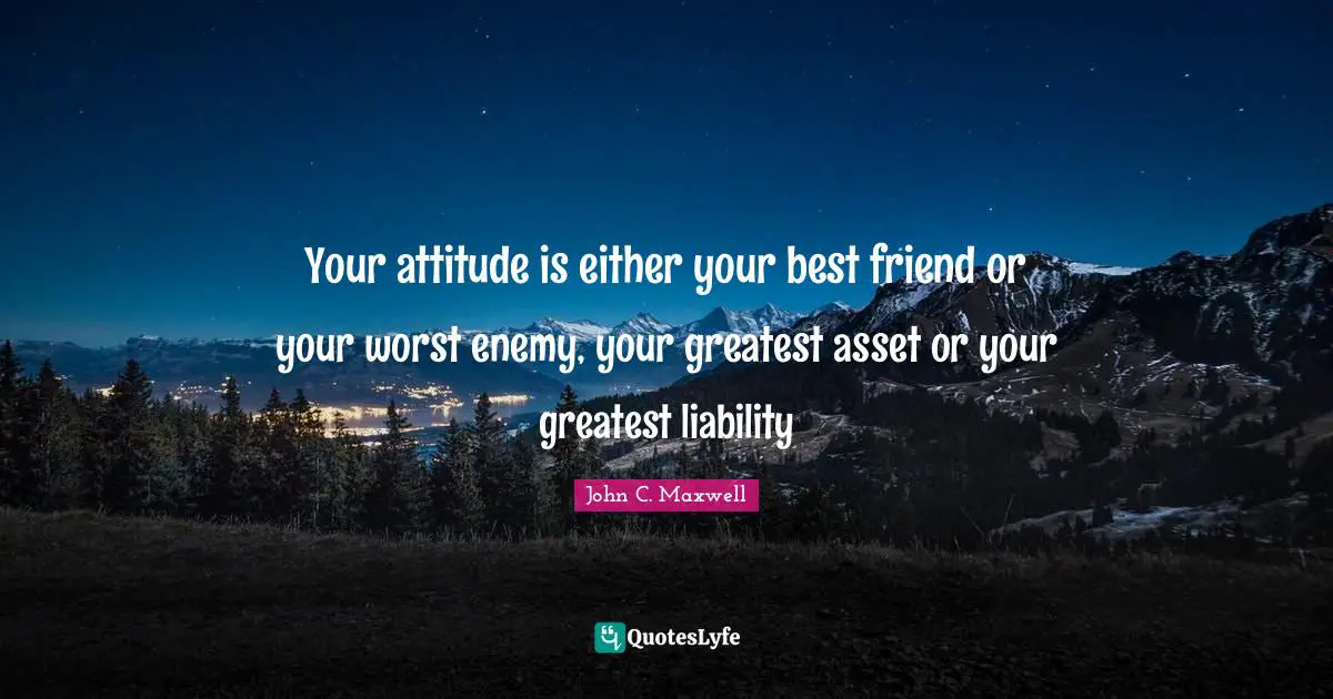 Your attitude is either your best friend or your worst enemy, your greatest asset or your greatest liability