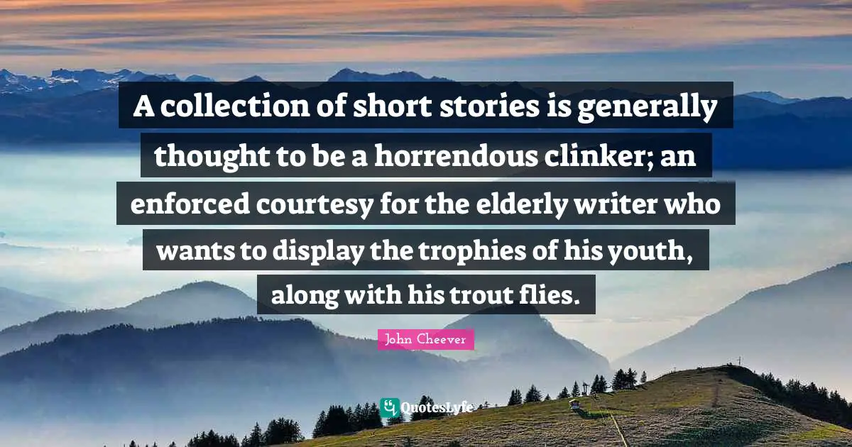 Trophies Quotes: "A collection of short stories is generally thought to be a horrendous clinker; an enforced courtesy for the elderly writer who wants to display the trophies of his youth, along with his trout flies."