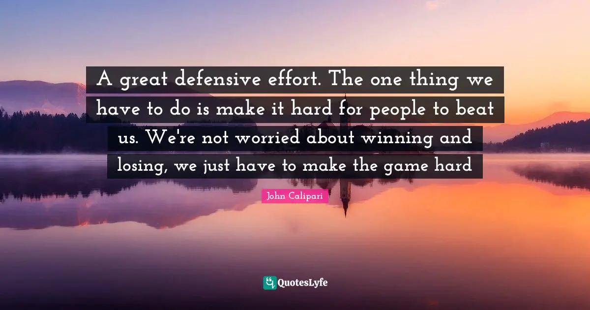 A great defensive effort. The one thing we have to do is make it hard for people to beat us. We're not worried about winning and losing, we just have to make the game hard