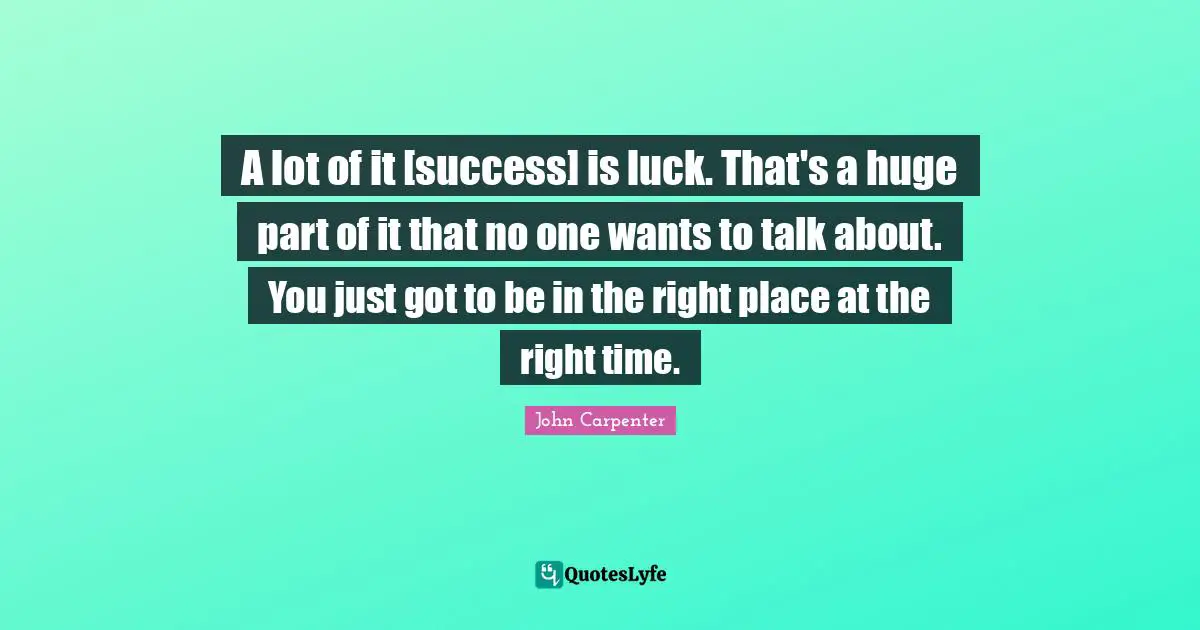 A lot of it [success] is luck. That's a huge part of it that no one wants to talk about. You just got to be in the right place at the right time.