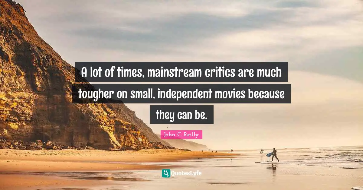 John C. Reilly Quotes: "A lot of times, mainstream critics are much tougher on small, independent movies because they can be."
