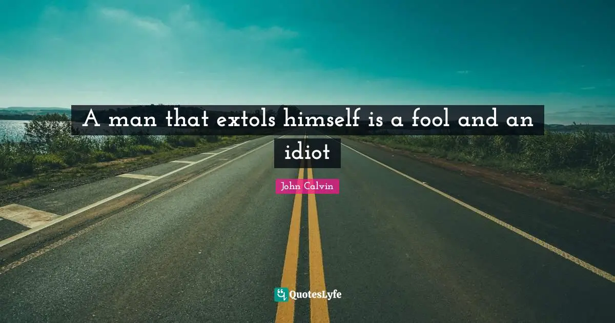 John Calvin Quotes: "A man that extols himself is a fool and an idiot"