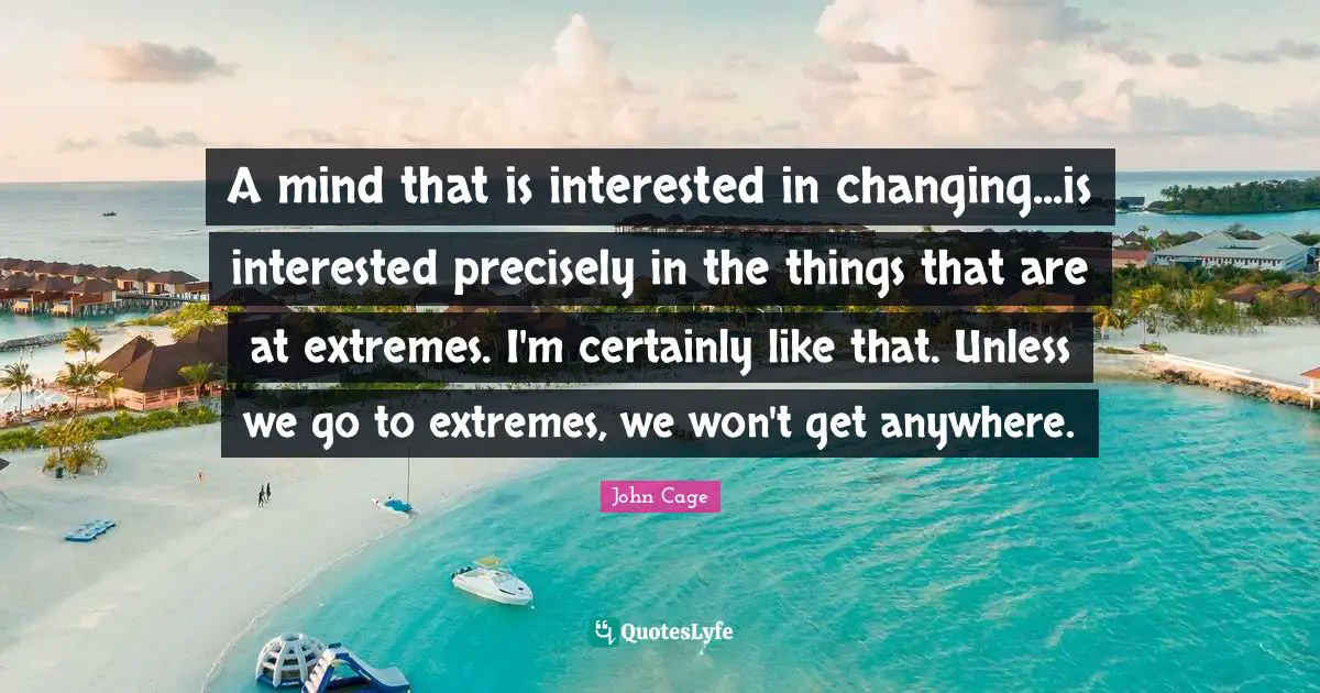 Change Mind Quotes: "A mind that is interested in changing...is interested precisely in the things that are at extremes. I'm certainly like that. Unless we go to extremes, we won't get anywhere."
