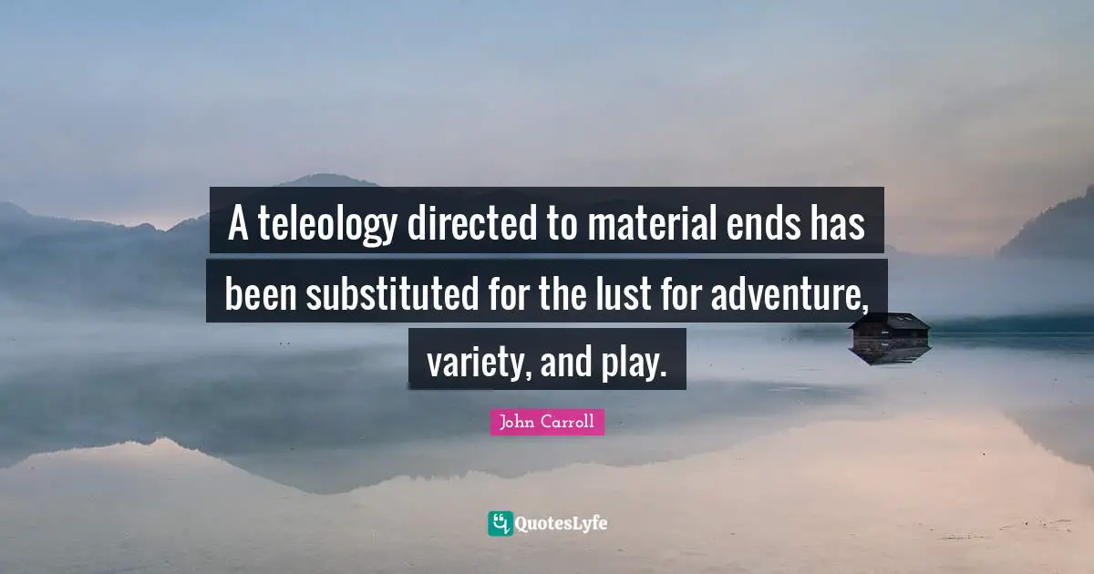 A teleology directed to material ends has been substituted for the lust for adventure, variety, and play.