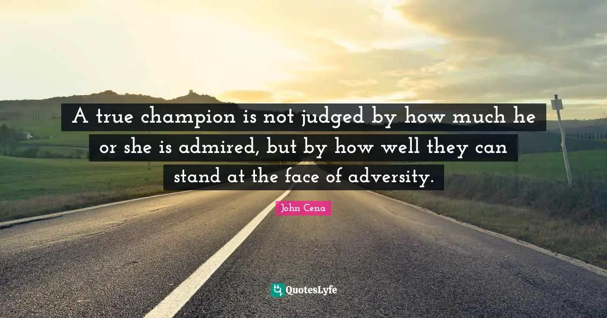 John Cena Quotes: A true champion is not judged by how much he or she is admired, but by how well they can stand at the face of adversity.