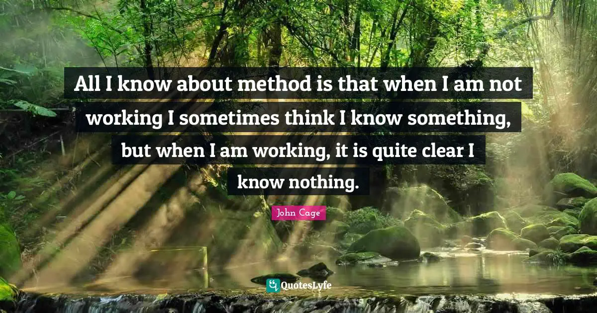 All I know about method is that when I am not working I sometimes think I know something, but when I am working, it is quite clear I know nothing.