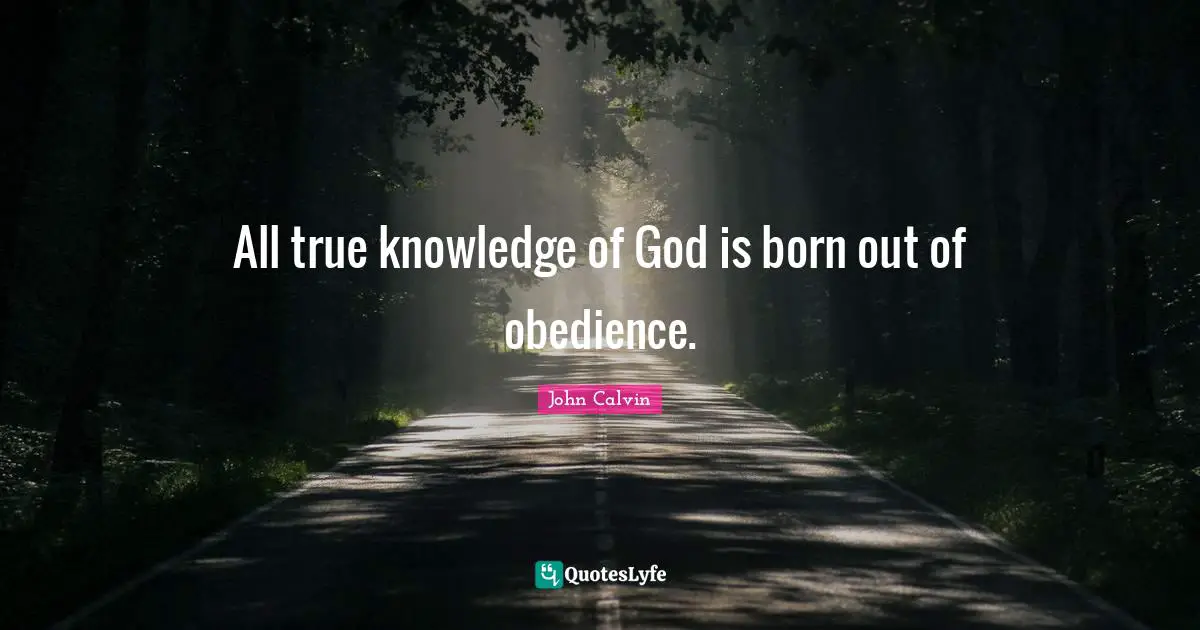 John Calvin Quotes: "All true knowledge of God is born out of obedience."