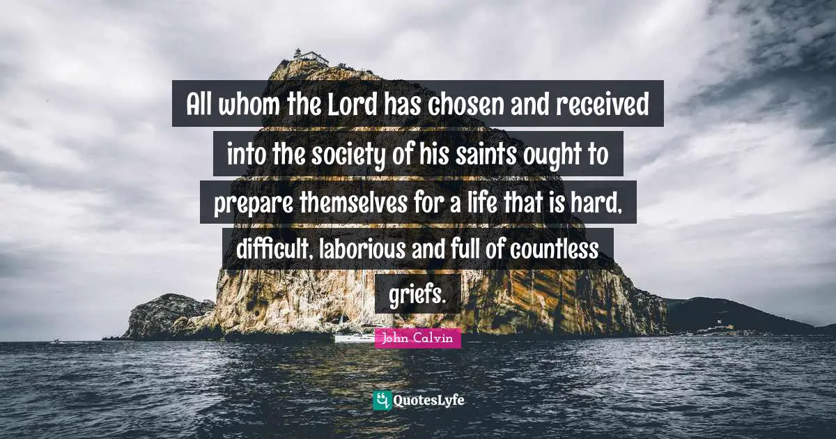All whom the Lord has chosen and received into the society of his saints ought to prepare themselves for a life that is hard, difficult, laborious and full of countless griefs.
