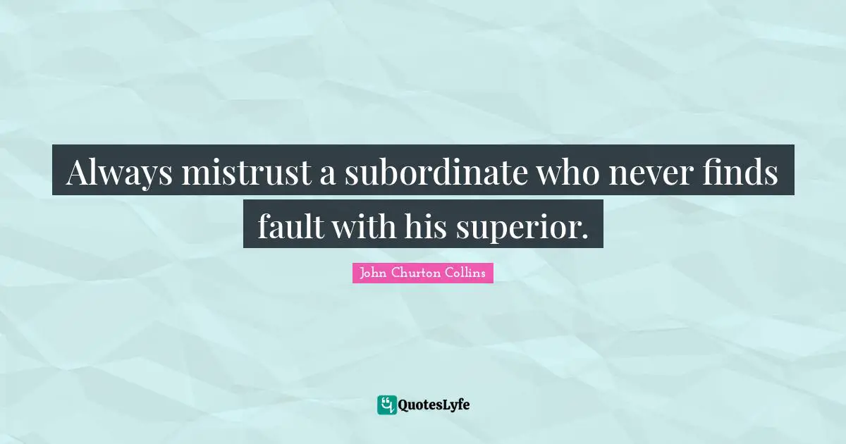 John Churton Collins Quotes: "Always mistrust a subordinate who never finds fault with his superior."