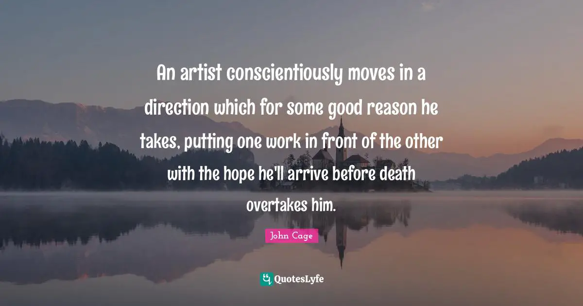 An artist conscientiously moves in a direction which for some good reason he takes, putting one work in front of the other with the hope he'll arrive before death overtakes him.