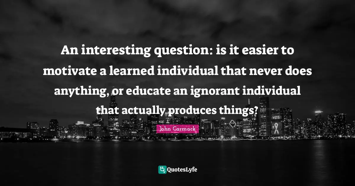 An interesting question: is it easier to motivate a learned individual that never does anything, or educate an ignorant individual that actually produces things?