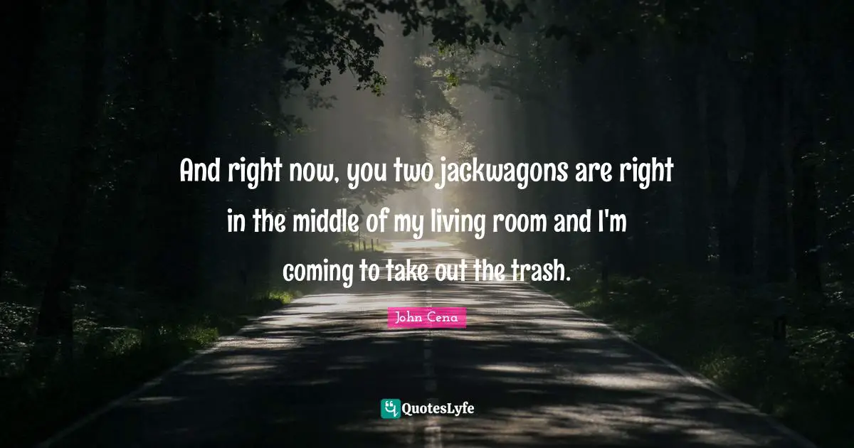 And right now, you two jackwagons are right in the middle of my living room and I'm coming to take out the trash.