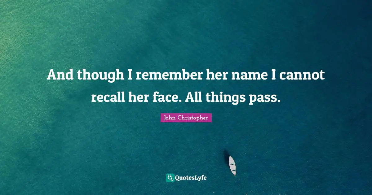 And though I remember her name I cannot recall her face. All things pass.