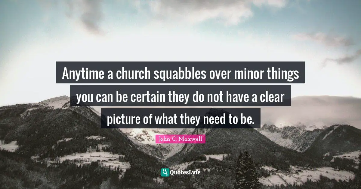 Minor Things Quotes: "Anytime a church squabbles over minor things you can be certain they do not have a clear picture of what they need to be."