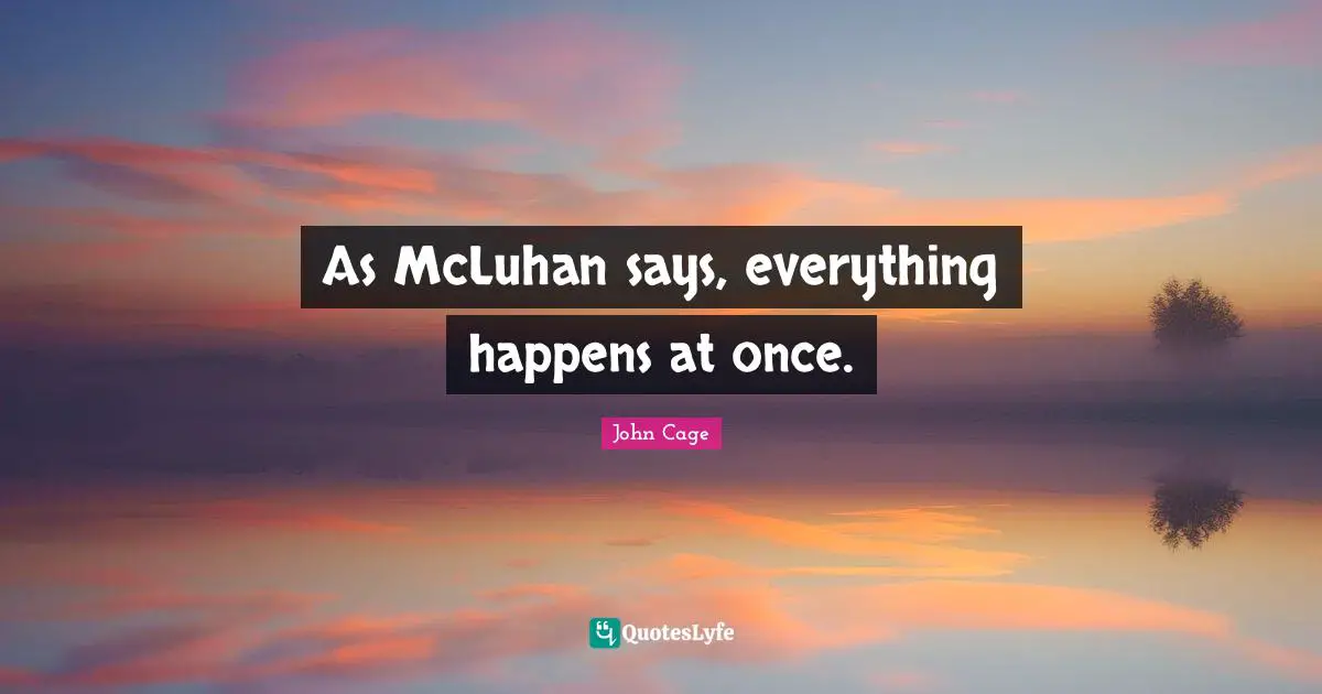 As McLuhan says, everything happens at once.