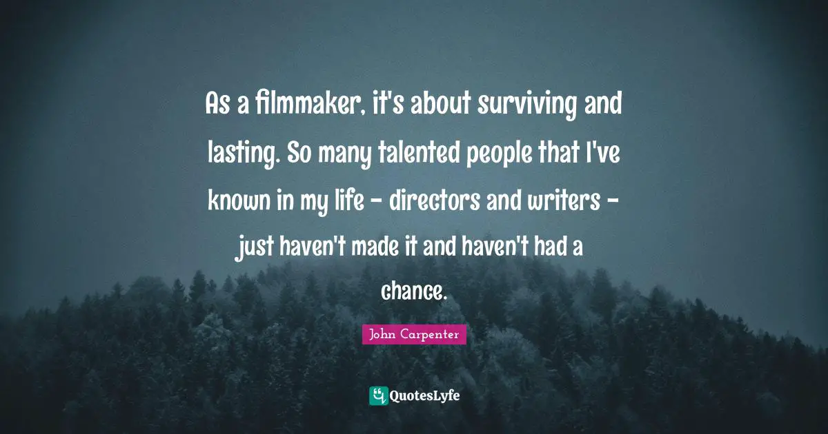 As a filmmaker, it's about surviving and lasting. So many talented people that I've known in my life - directors and writers - just haven't made it and haven't had a chance.