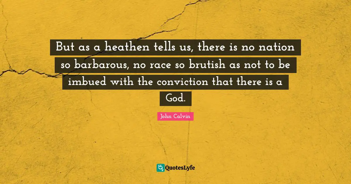 But as a heathen tells us, there is no nation so barbarous, no race so brutish as not to be imbued with the conviction that there is a God.