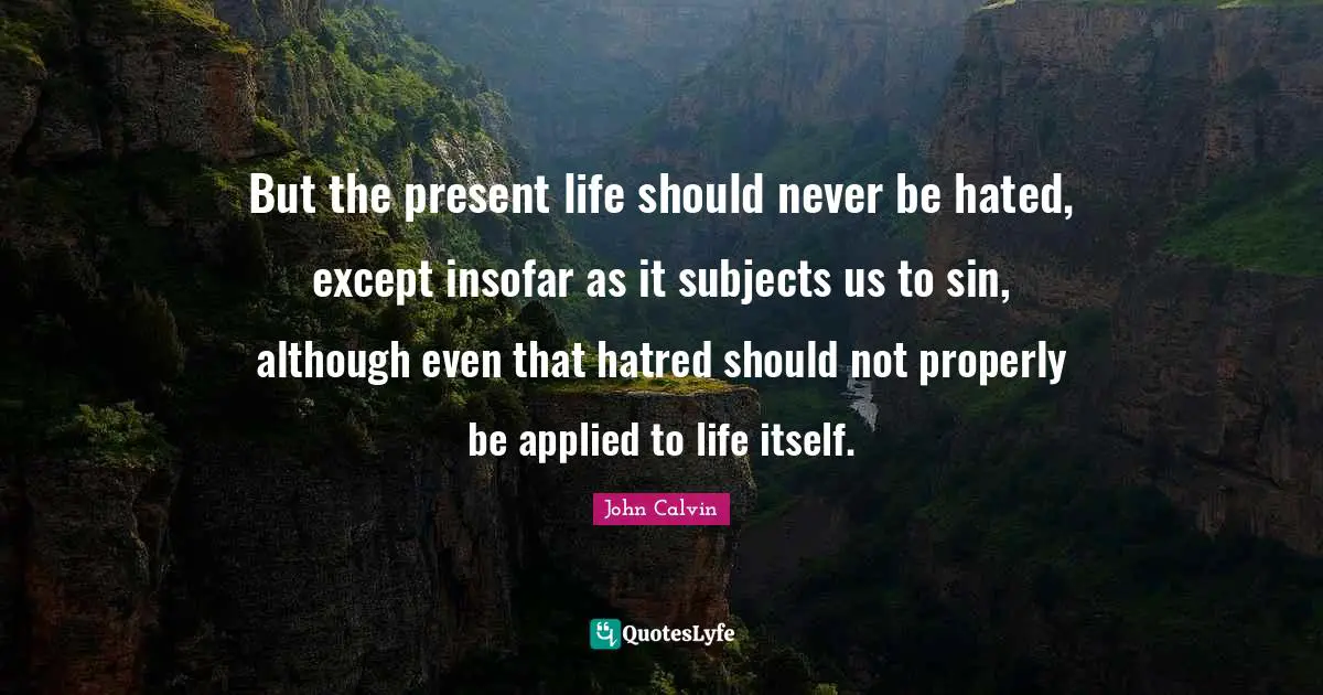 But the present life should never be hated, except insofar as it subjects us to sin, although even that hatred should not properly be applied to life itself.