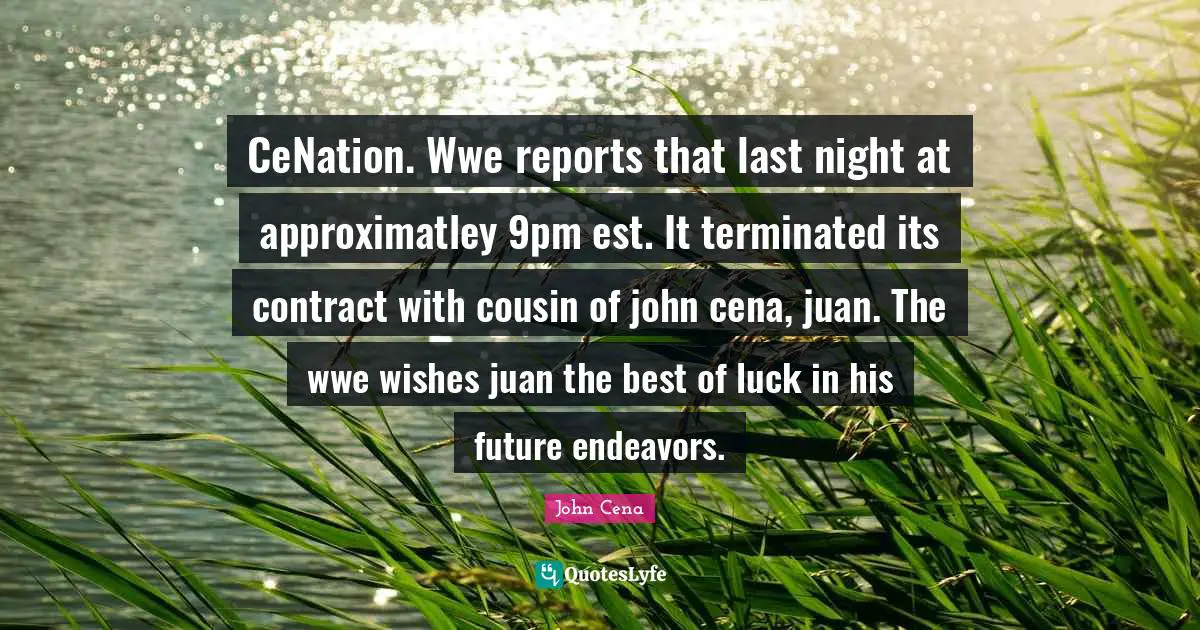 CeNation. Wwe reports that last night at approximatley 9pm est. It terminated its contract with cousin of john cena, juan. The wwe wishes juan the best of luck in his future endeavors.