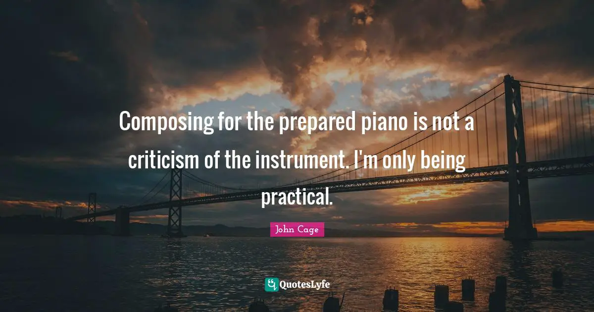 Composing for the prepared piano is not a criticism of the instrument. I'm only being practical.