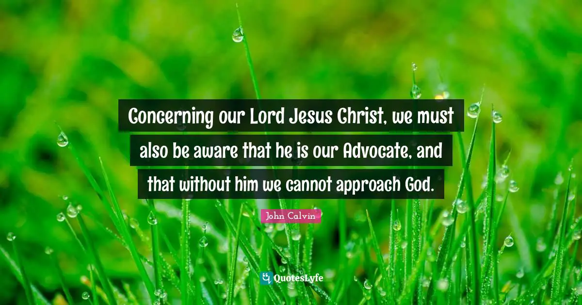 Concerning our Lord Jesus Christ, we must also be aware that he is our Advocate, and that without him we cannot approach God.