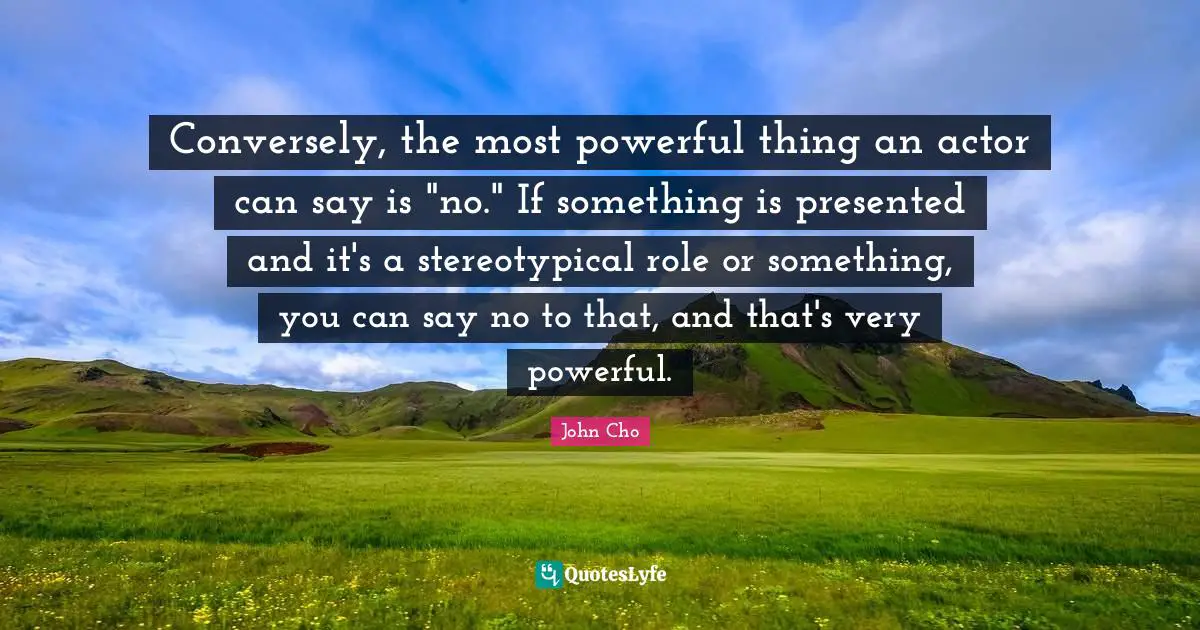 Conversely, the most powerful thing an actor can say is "no." If something is presented and it's a stereotypical role or something, you can say no to that, and that's very powerful.
