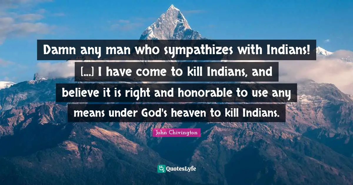 Damn any man who sympathizes with Indians! [...] I have come to kill Indians, and believe it is right and honorable to use any means under God's heaven to kill Indians.