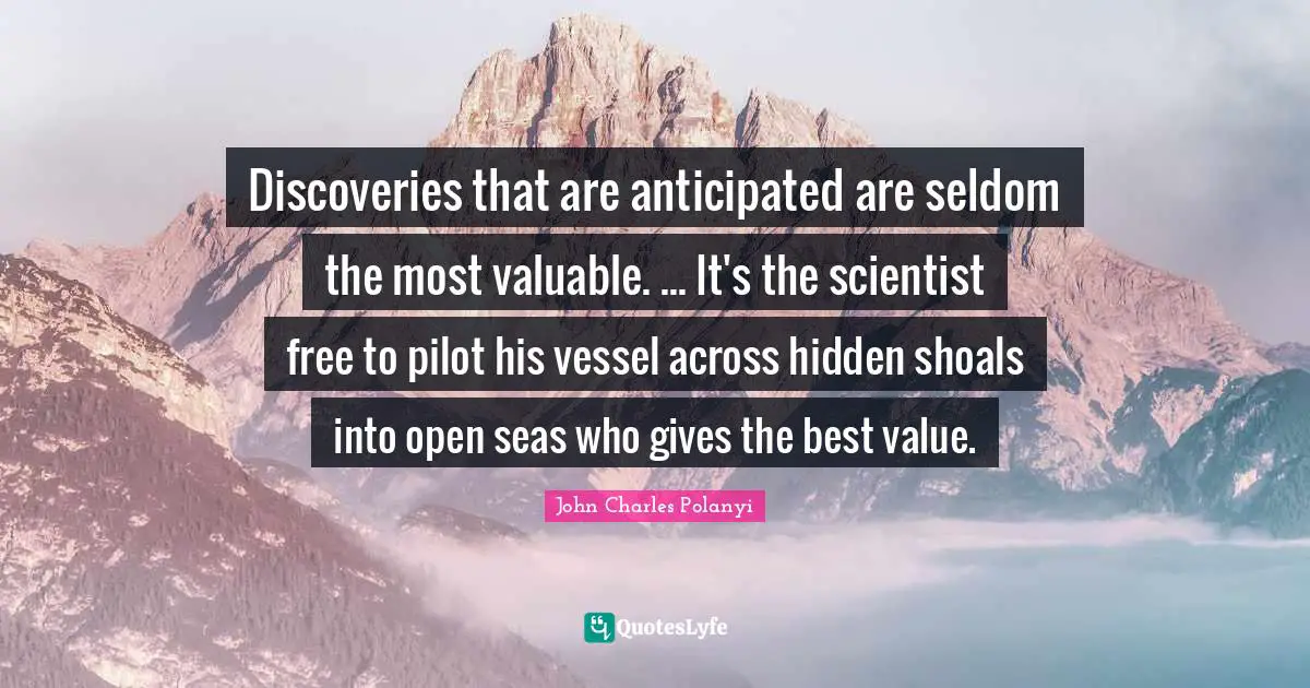 John Charles Polanyi Quotes: "Discoveries that are anticipated are seldom the most valuable. ... It's the scientist free to pilot his vessel across hidden shoals into open seas who gives the best value."