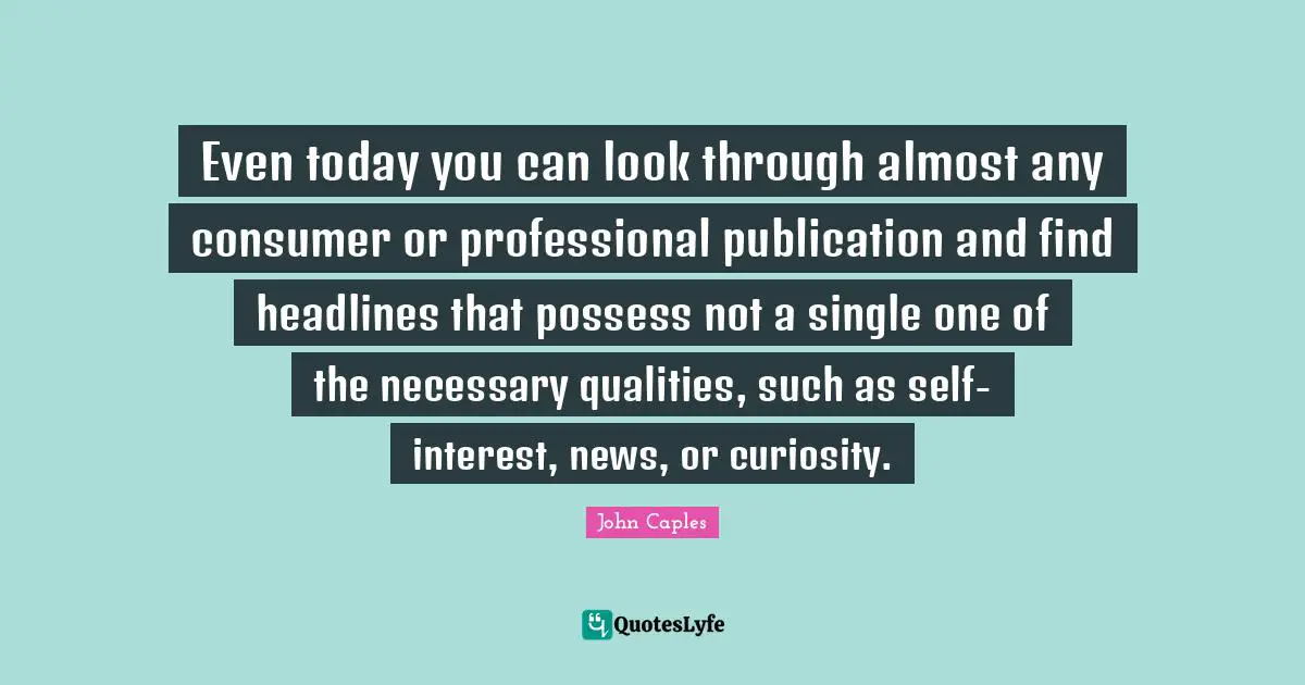 Even today you can look through almost any consumer or professional publication and find headlines that possess not a single one of the necessary qualities, such as self-interest, news, or curiosity.