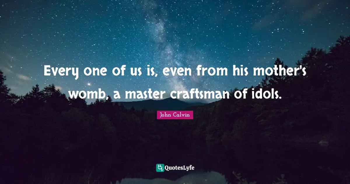 John Calvin Quotes: Every one of us is, even from his mother's womb, a master craftsman of idols.