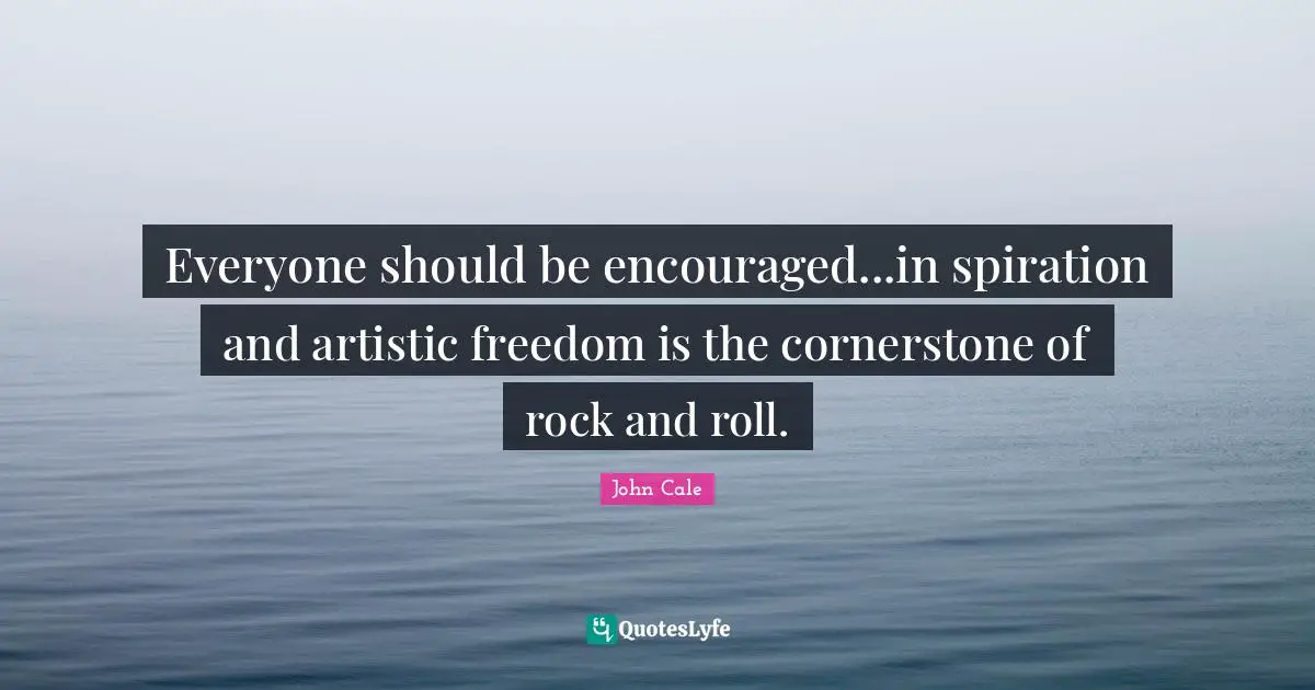 Everyone should be encouraged...in spiration and artistic freedom is the cornerstone of rock and roll.