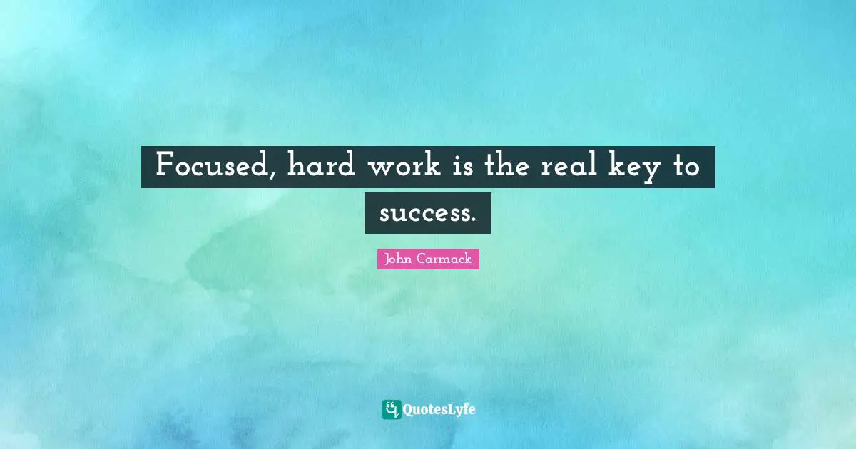 Focused, hard work is the real key to success.