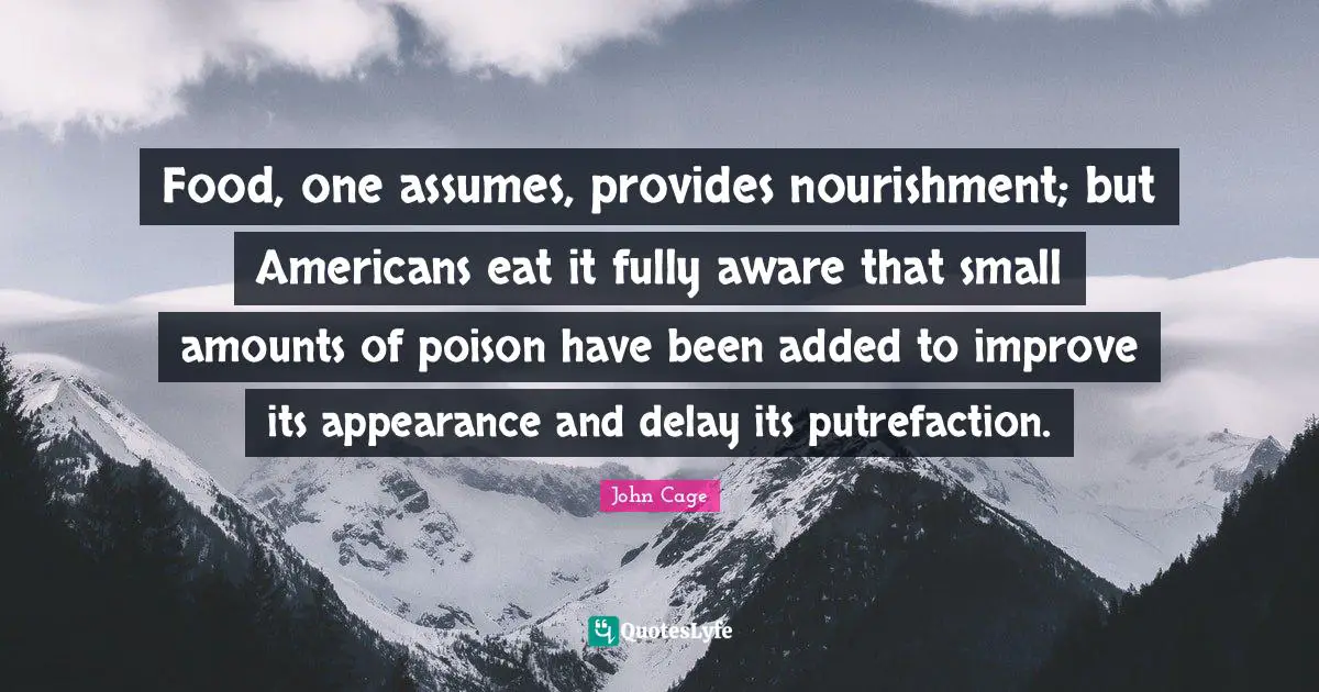 Food, one assumes, provides nourishment; but Americans eat it fully aware that small amounts of poison have been added to improve its appearance and delay its putrefaction.