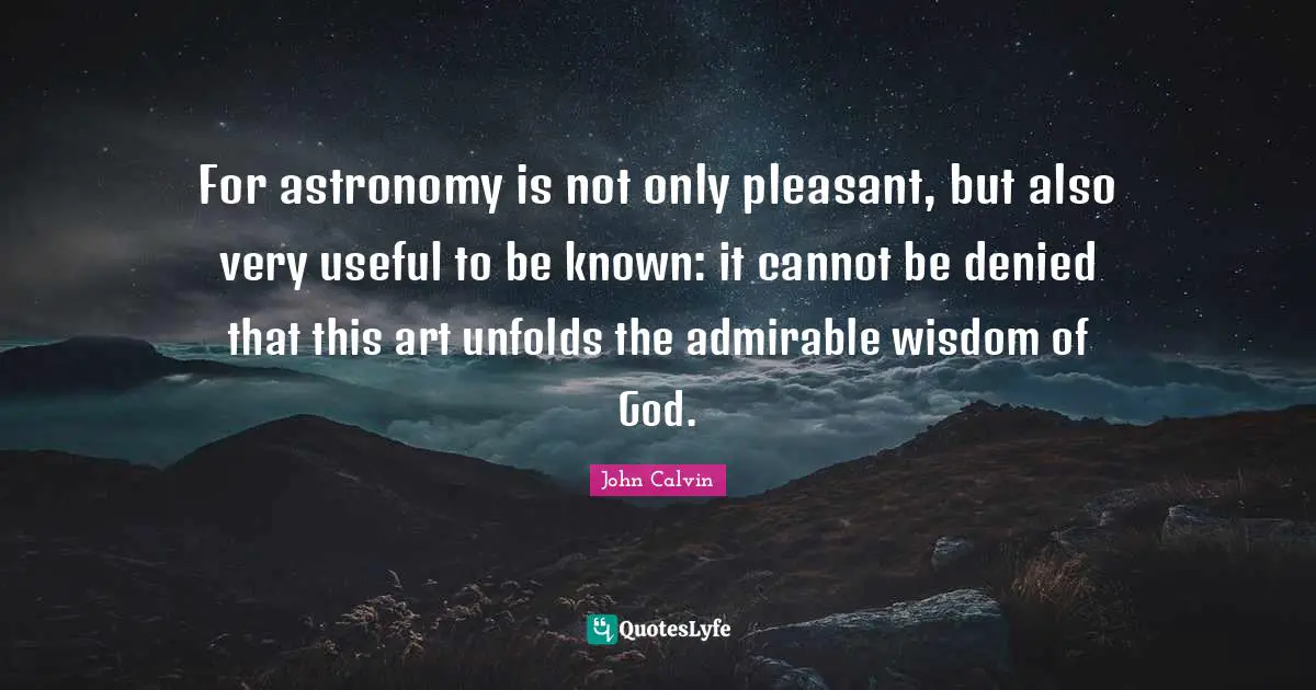 For astronomy is not only pleasant, but also very useful to be known: it cannot be denied that this art unfolds the admirable wisdom of God.