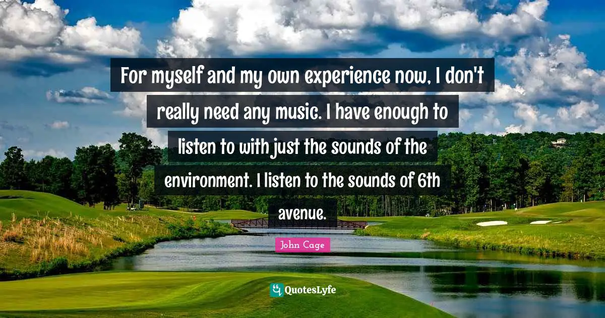 For myself and my own experience now, I don't really need any music. I have enough to listen to with just the sounds of the environment. I listen to the sounds of 6th avenue.