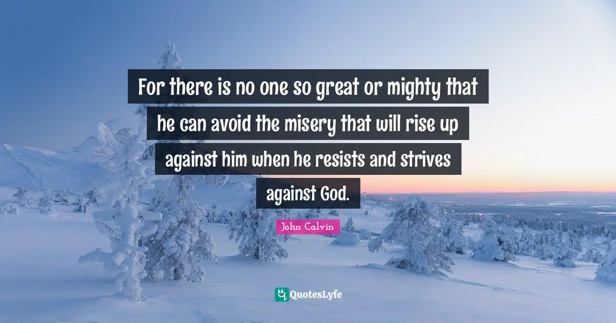For there is no one so great or mighty that he can avoid the misery that will rise up against him when he resists and strives against God.