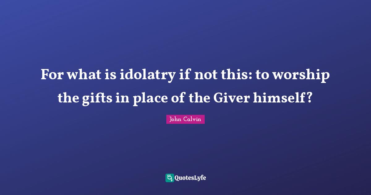 John Calvin Quotes: For what is idolatry if not this: to worship the gifts in place of the Giver himself?