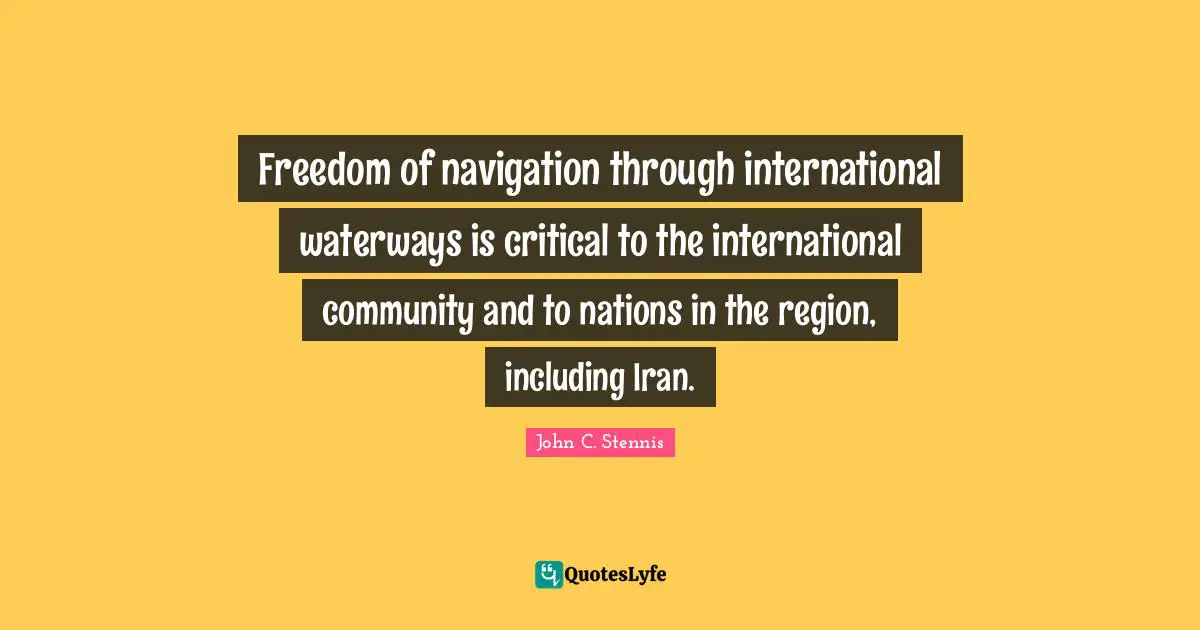 Navigation Quotes: "Freedom of navigation through international waterways is critical to the international community and to nations in the region, including Iran."