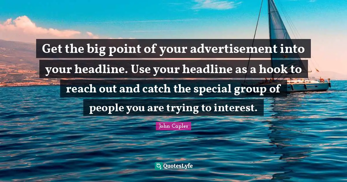 Get the big point of your advertisement into your headline. Use your headline as a hook to reach out and catch the special group of people you are trying to interest.