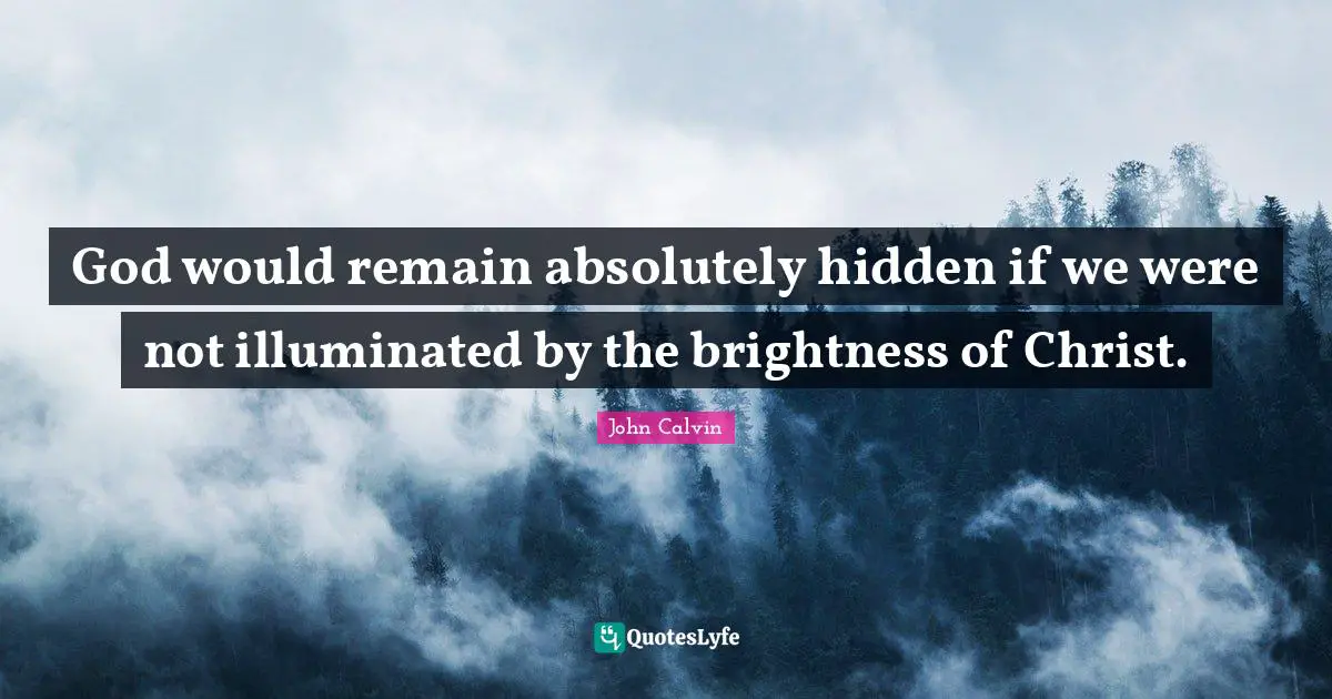 John Calvin Quotes: "God would remain absolutely hidden if we were not illuminated by the brightness of Christ."