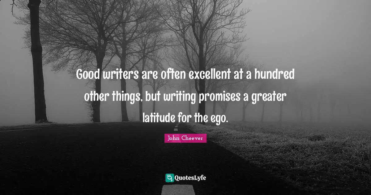Good writers are often excellent at a hundred other things, but writing promises a greater latitude for the ego.