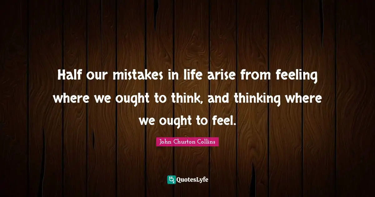 John Churton Collins Quotes: "Half our mistakes in life arise from feeling where we ought to think, and thinking where we ought to feel."